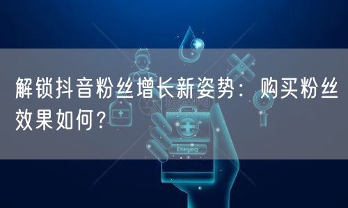 解锁抖音粉丝增长新姿势：购买粉丝效果如何？