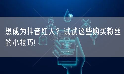 想成为抖音红人？试试这些购买粉丝的小技巧!
