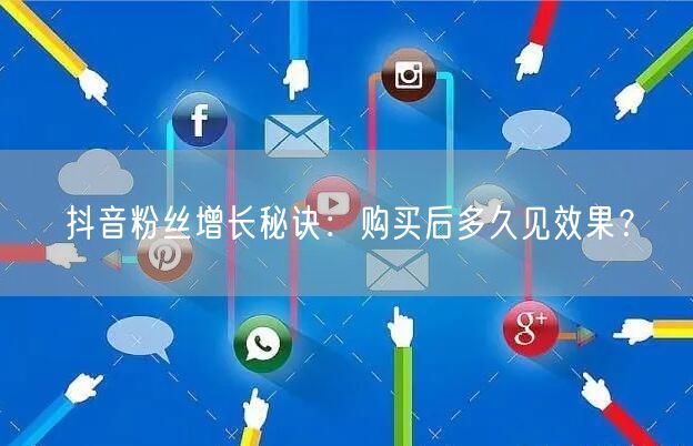 抖音粉丝增长秘诀：购买后多久见效果？