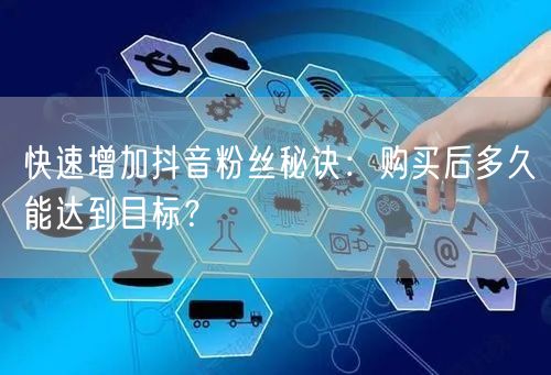 快速增加抖音粉丝秘诀：购买后多久能达到目标？