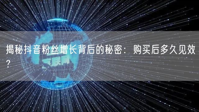 揭秘抖音粉丝增长背后的秘密：购买后多久见效？