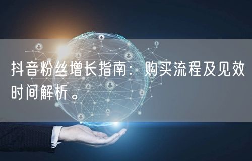 抖音粉丝增长指南：购买流程及见效时间解析。