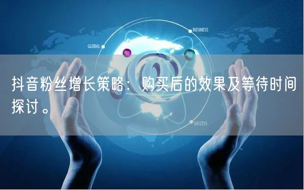 抖音粉丝增长策略：购买后的效果及等待时间探讨。
