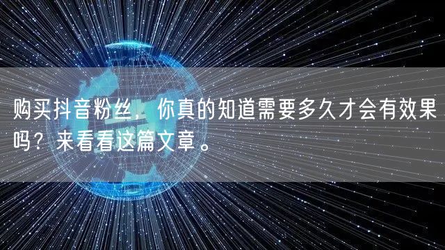 购买抖音粉丝，你真的知道需要多久才会有效果吗？来看看这篇文章。
