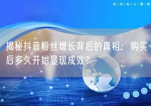 揭秘抖音粉丝增长背后的真相：购买后多久开始显现成效？