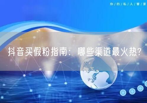 抖音买假粉指南：哪些渠道最火热?