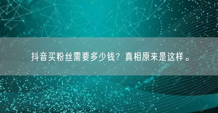 抖音买粉丝需要多少钱?真相原来是这样。