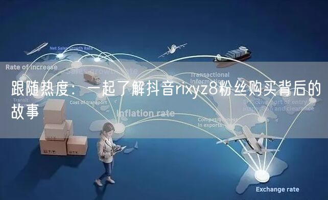 跟随热度：一起了解抖音rixyz8粉丝购买背后的故事