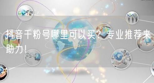 抖音千粉号哪里可以买？专业推荐来助力！