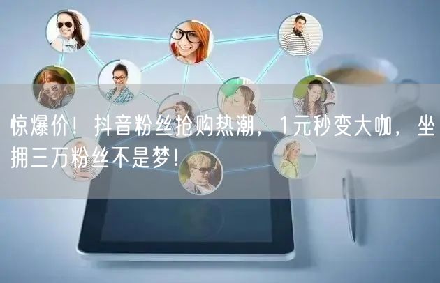 惊爆价!抖音粉丝抢购热潮,1元秒变大咖,坐拥三万粉丝不是梦!