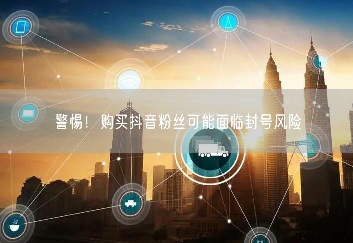 警惕！购买抖音粉丝可能面临封号风险