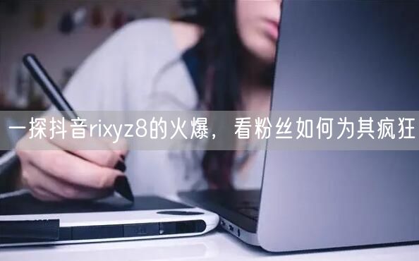 一探抖音rixyz8的火爆，看粉丝如何为其疯狂