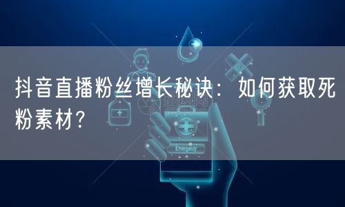 抖音直播粉丝增长秘诀:如何获取死粉素材?