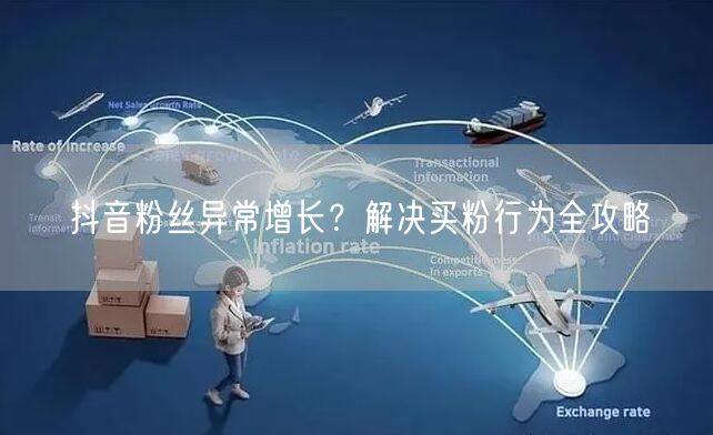 抖音粉丝异常增长?解决买粉行为全攻略