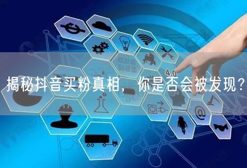 揭秘抖音买粉真相，你是否会被发现？