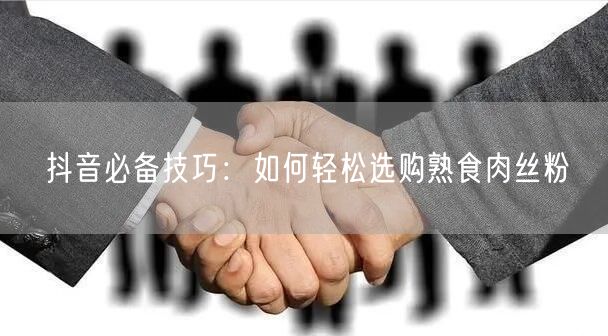 抖音必备技巧：如何轻松选购熟食肉丝粉