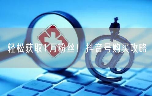 轻松获取1万粉丝!抖音号购买攻略