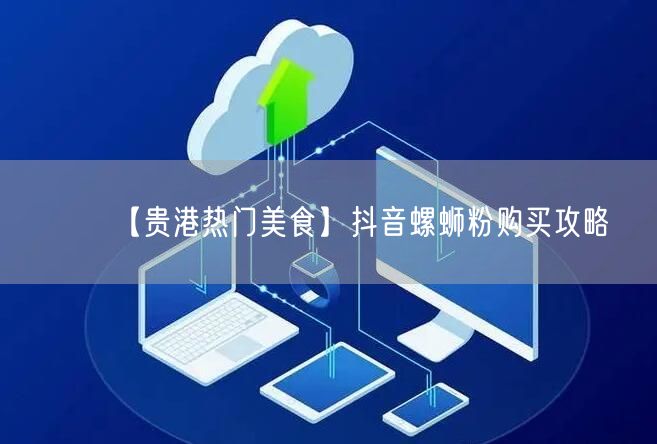 【贵港热门美食】抖音螺蛳粉购买攻略