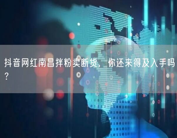 抖音网红南昌拌粉卖断货，你还来得及入手吗？