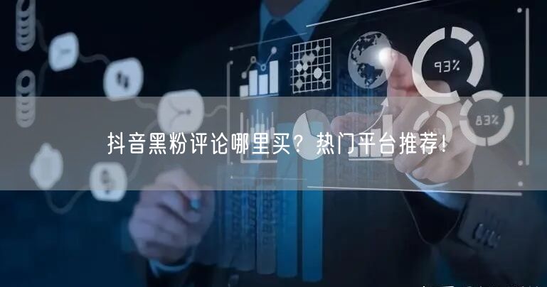 抖音黑粉评论哪里买？热门平台推荐！