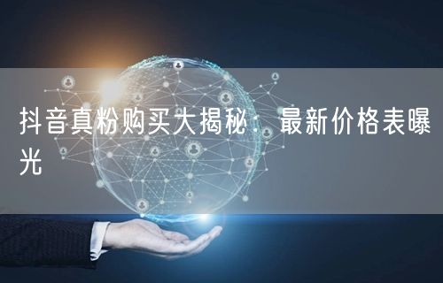 抖音真粉购买大揭秘：最新价格表曝光