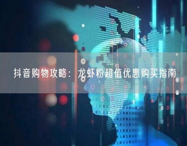 抖音购物攻略：龙虾粉超值优惠购买指南
