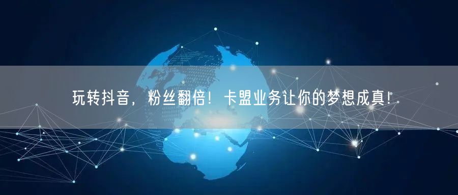 玩转抖音，粉丝翻倍！卡盟业务让你的梦想成真！