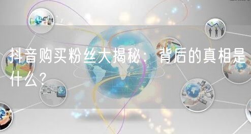 抖音购买粉丝大揭秘：背后的真相是什么？