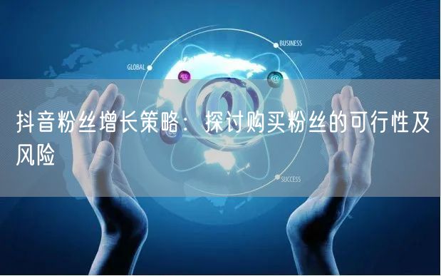 抖音粉丝增长策略：探讨购买粉丝的可行性及风险