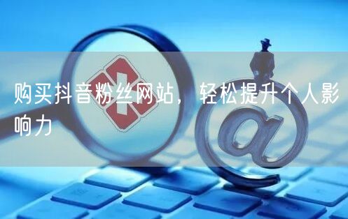 购买抖音粉丝网站，轻松提升个人影响力