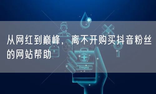从网红到巅峰，离不开购买抖音粉丝的网站帮助
