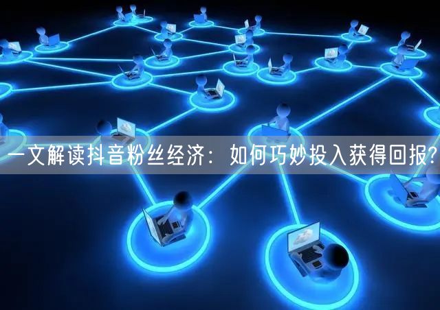 一文解读抖音粉丝经济：如何巧妙投入获得回报?