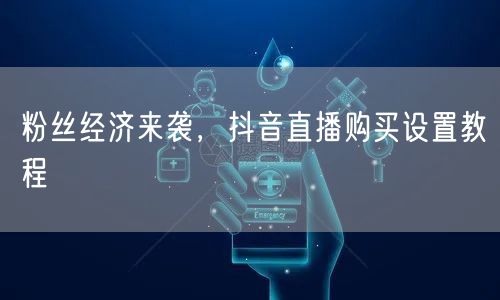 粉丝经济来袭，抖音直播购买设置教程