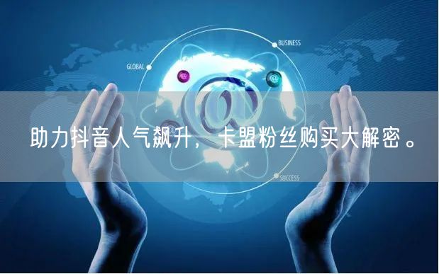 助力抖音人气飙升，卡盟粉丝购买大解密。