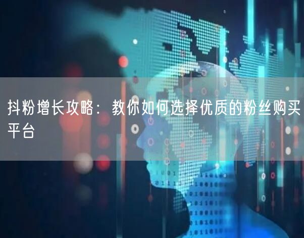 抖粉增长攻略：教你如何选择优质的粉丝购买平台