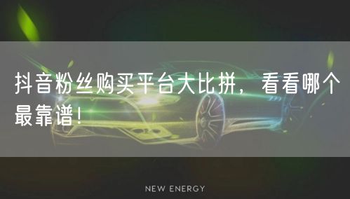 抖音粉丝购买平台大比拼，看看哪个最靠谱！