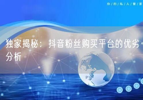 独家揭秘：抖音粉丝购买平台的优劣分析