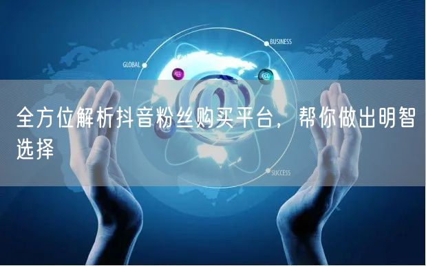 全方位解析抖音粉丝购买平台，帮你做出明智选择