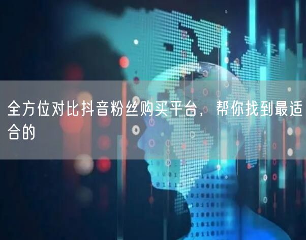 全方位对比抖音粉丝购买平台，帮你找到最适合的