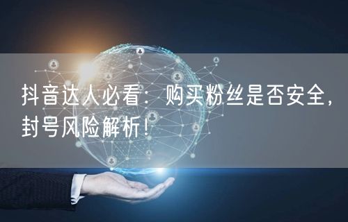 抖音达人必看：购买粉丝是否安全，封号风险解析！