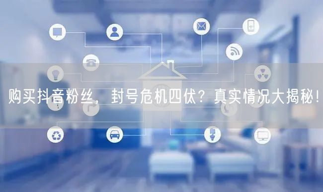 购买抖音粉丝，封号危机四伏？真实情况大揭秘！