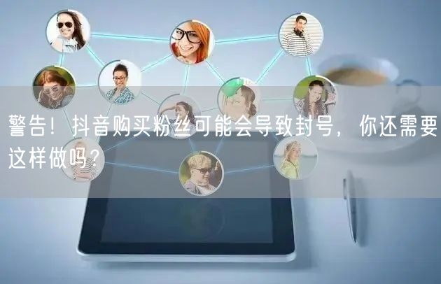 警告！抖音购买粉丝可能会导致封号，你还需要这样做吗？