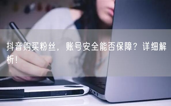 抖音购买粉丝，账号安全能否保障？详细解析！
