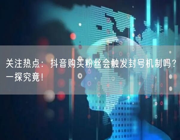 关注热点：抖音购买粉丝会触发封号机制吗？一探究竟！