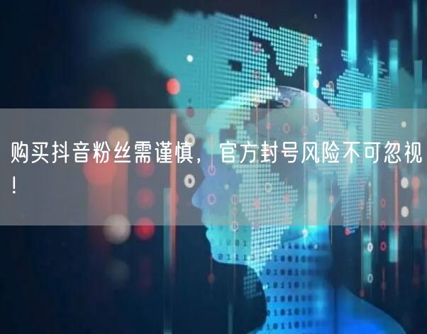 购买抖音粉丝需谨慎，官方封号风险不可忽视！