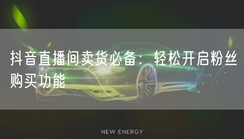 抖音直播间卖货必备：轻松开启粉丝购买功能