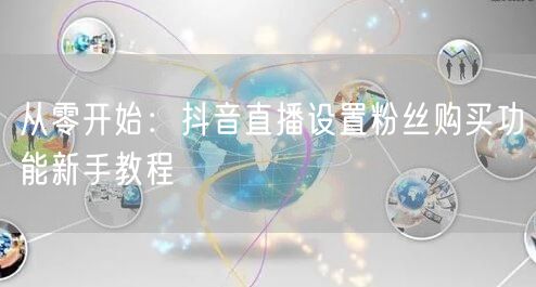 从零开始：抖音直播设置粉丝购买功能新手教程