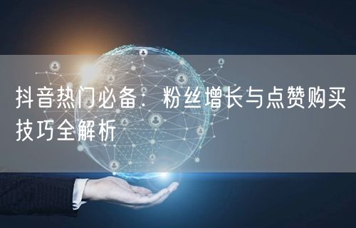 抖音热门必备：粉丝增长与点赞购买技巧全解析