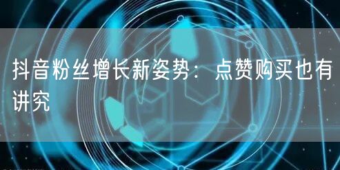 抖音粉丝增长新姿势：点赞购买也有讲究