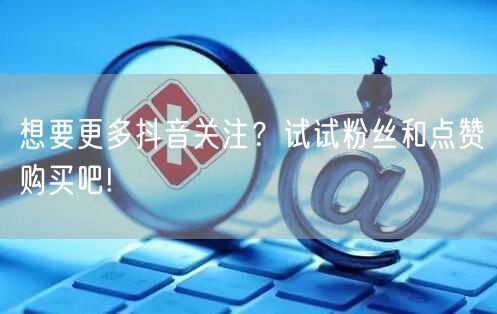 想要更多抖音关注？试试粉丝和点赞购买吧!